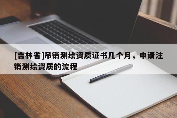 [吉林省]吊銷測繪資質證書幾個月，申請注銷測繪資質的流程