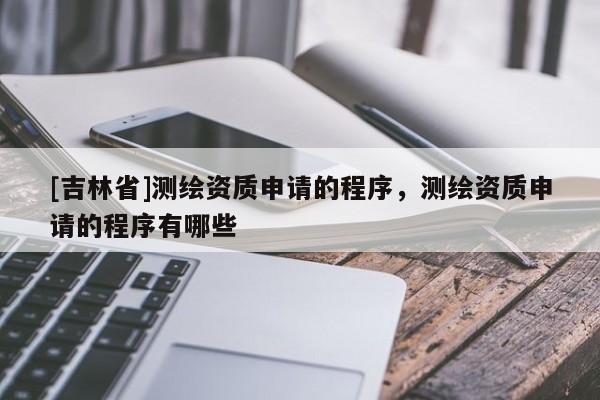 [吉林省]測繪資質申請的程序，測繪資質申請的程序有哪些