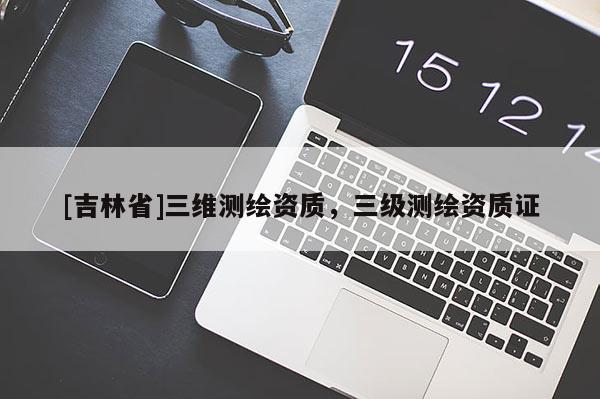 [吉林省]三維測繪資質，三級測繪資質證