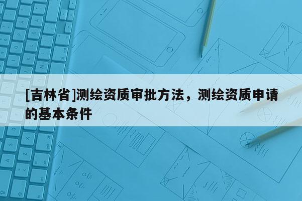 [吉林省]測繪資質審批方法，測繪資質申請的基本條件
