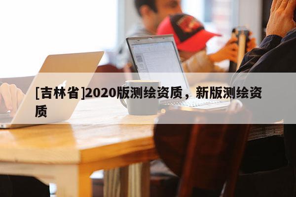 [吉林省]2020版測繪資質，新版測繪資質