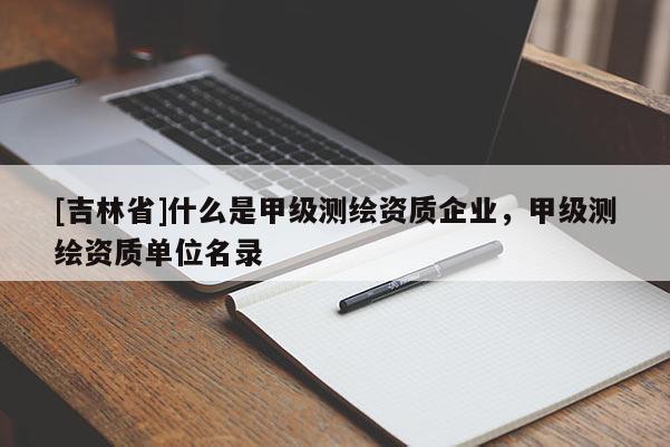 [吉林省]什么是甲級測繪資質企業，甲級測繪資質單位名錄