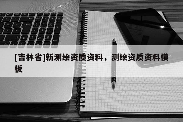 [吉林省]新測繪資質資料，測繪資質資料模板