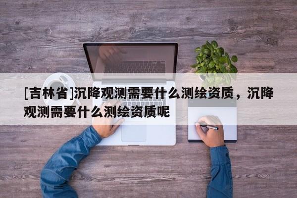 [吉林省]沉降觀測需要什么測繪資質，沉降觀測需要什么測繪資質呢