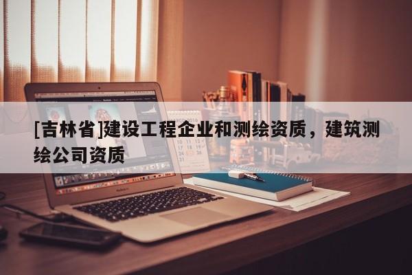 [吉林省]建設工程企業和測繪資質，建筑測繪公司資質