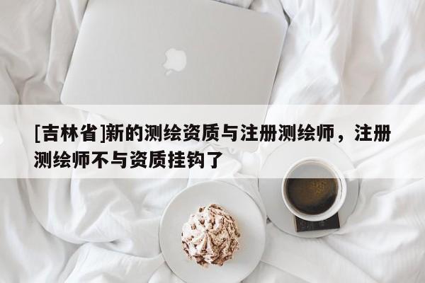 [吉林省]新的測繪資質與注冊測繪師，注冊測繪師不與資質掛鉤了