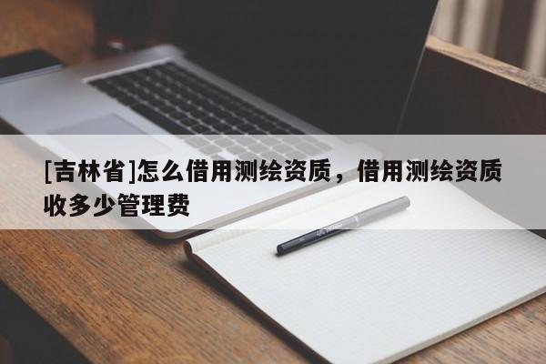 [吉林省]怎么借用測繪資質，借用測繪資質收多少管理費