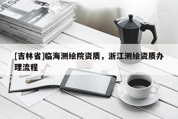 [吉林省]臨海測繪院資質，浙江測繪資質辦理流程