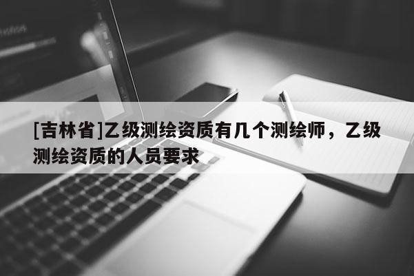 [吉林省]乙級測繪資質有幾個測繪師，乙級測繪資質的人員要求
