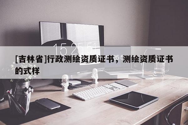 [吉林省]行政測繪資質證書，測繪資質證書的式樣