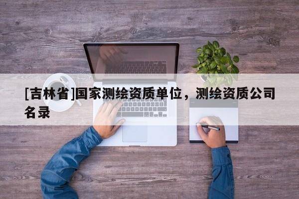 [吉林省]國家測繪資質(zhì)單位，測繪資質(zhì)公司名錄
