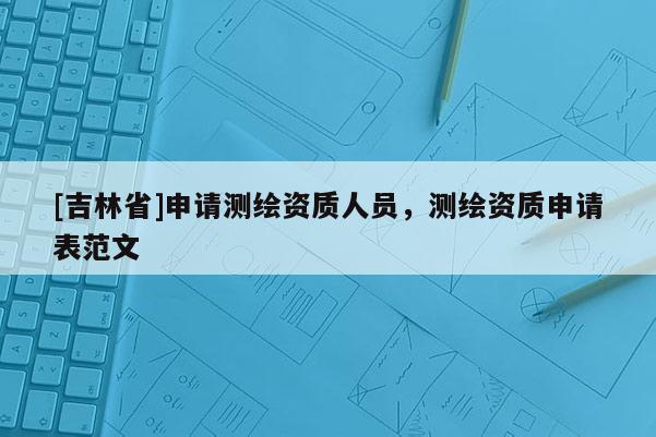 [吉林省]申請測繪資質人員，測繪資質申請表范文