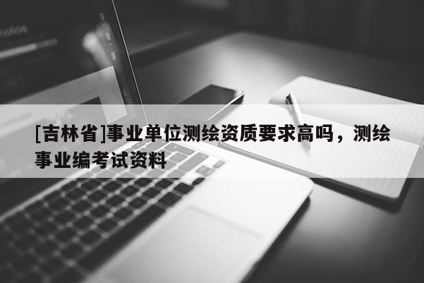 [吉林省]事業單位測繪資質要求高嗎，測繪事業編考試資料