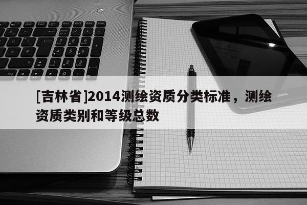 [吉林省]2014測繪資質(zhì)分類標(biāo)準(zhǔn)，測繪資質(zhì)類別和等級總數(shù)