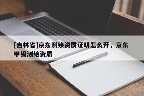 [吉林省]京東測(cè)繪資質(zhì)證明怎么開(kāi)，京東 甲級(jí)測(cè)繪資質(zhì)