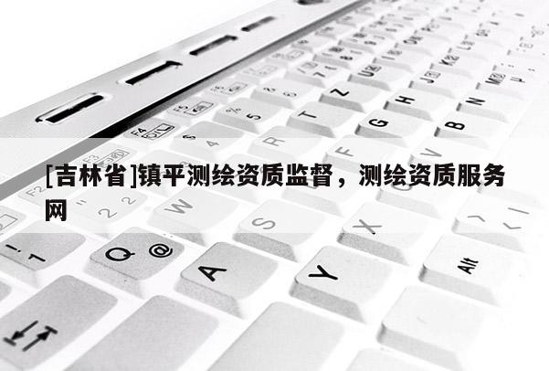 [吉林省]鎮平測繪資質監督，測繪資質服務網