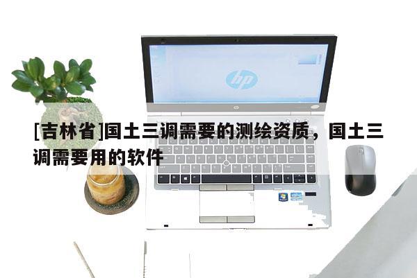 [吉林省]國土三調需要的測繪資質，國土三調需要用的軟件