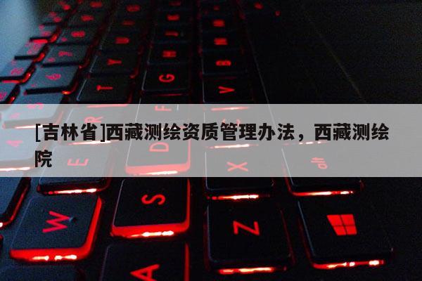 [吉林省]西藏測繪資質(zhì)管理辦法，西藏測繪院