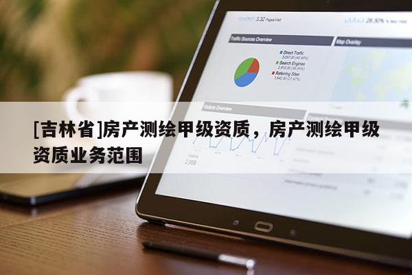 [吉林省]房產測繪甲級資質，房產測繪甲級資質業務范圍