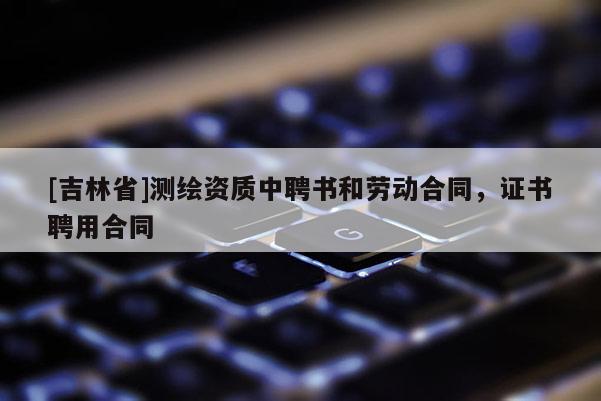 [吉林省]測繪資質(zhì)中聘書和勞動合同，證書聘用合同
