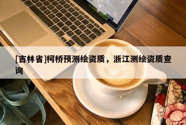 [吉林省]柯橋預測繪資質，浙江測繪資質查詢