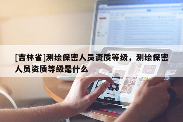 [吉林省]測繪保密人員資質等級，測繪保密人員資質等級是什么