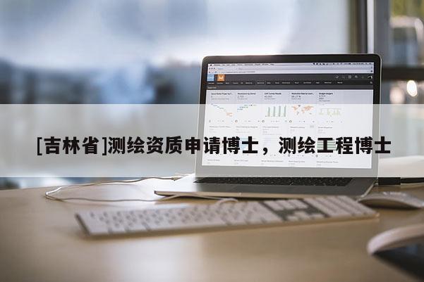 [吉林省]測(cè)繪資質(zhì)申請(qǐng)博士，測(cè)繪工程博士