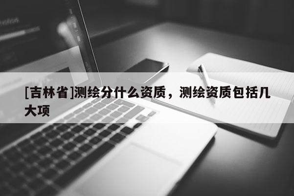 [吉林省]測繪分什么資質，測繪資質包括幾大項