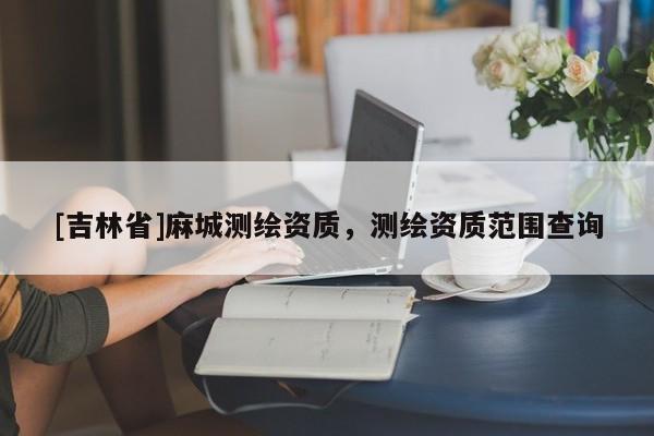 [吉林省]麻城測繪資質，測繪資質范圍查詢