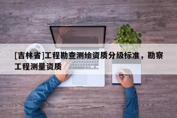 [吉林省]工程勘查測(cè)繪資質(zhì)分級(jí)標(biāo)準(zhǔn)，勘察工程測(cè)量資質(zhì)