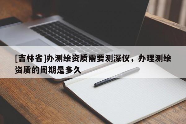 [吉林省]辦測(cè)繪資質(zhì)需要測(cè)深儀，辦理測(cè)繪資質(zhì)的周期是多久
