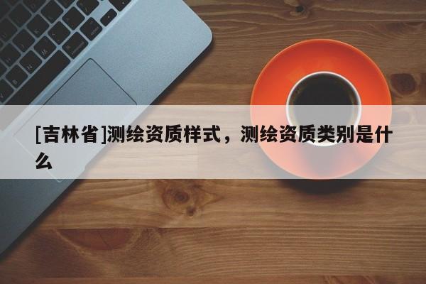 [吉林省]測繪資質樣式，測繪資質類別是什么