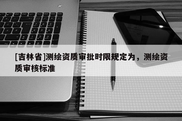 [吉林省]測繪資質審批時限規定為，測繪資質審核標準