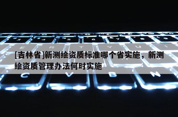 [吉林省]新測繪資質標準哪個省實施，新測繪資質管理辦法何時實施