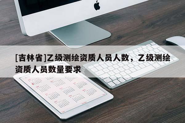 [吉林省]乙級測繪資質人員人數，乙級測繪資質人員數量要求
