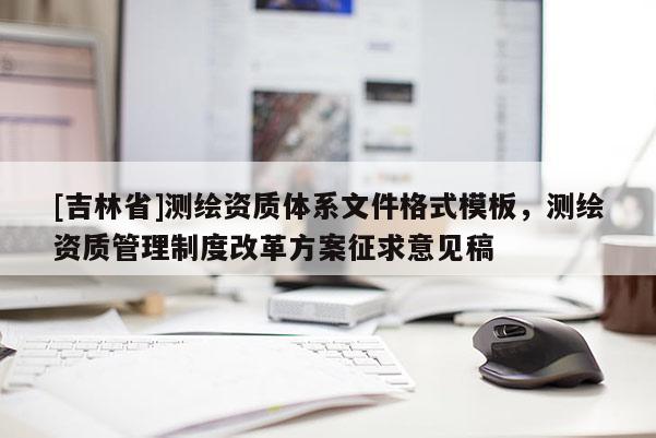 [吉林省]測繪資質體系文件格式模板，測繪資質管理制度改革方案征求意見稿
