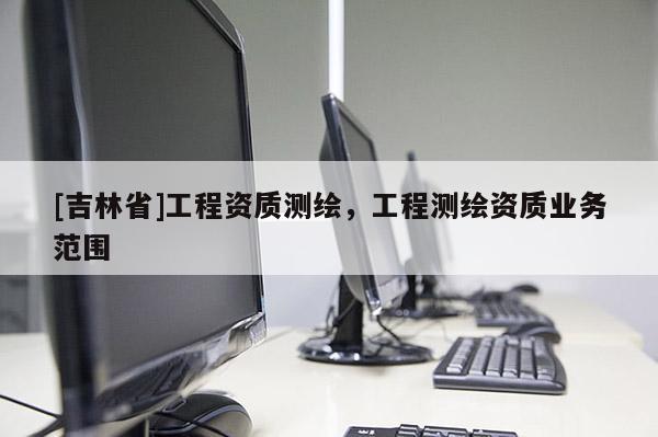 [吉林省]工程資質測繪，工程測繪資質業務范圍