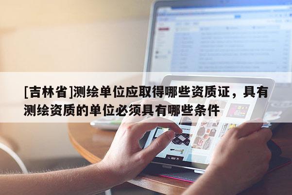 [吉林省]測繪單位應取得哪些資質證，具有測繪資質的單位必須具有哪些條件