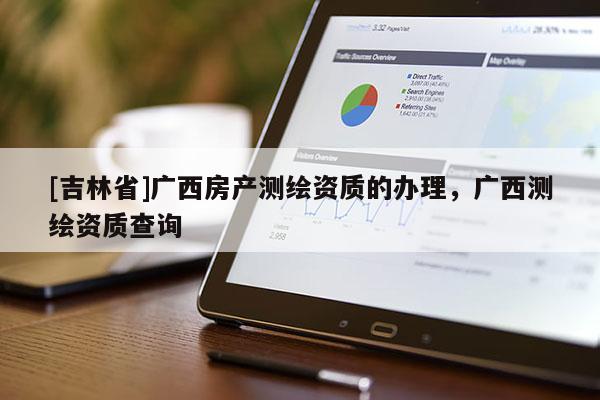 [吉林省]廣西房產測繪資質的辦理，廣西測繪資質查詢