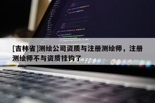 [吉林省]測繪公司資質(zhì)與注冊測繪師，注冊測繪師不與資質(zhì)掛鉤了