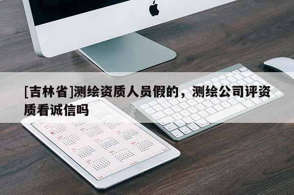 [吉林省]測繪資質人員假的，測繪公司評資質看誠信嗎