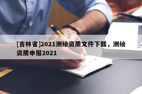 [吉林省]2021測繪資質(zhì)文件下載，測繪資質(zhì)申報(bào)2021
