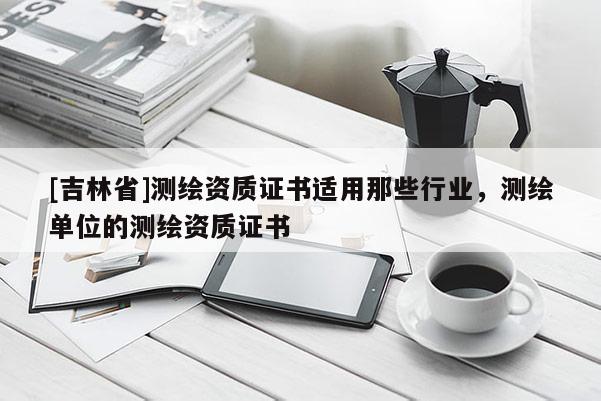 [吉林省]測繪資質證書適用那些行業，測繪單位的測繪資質證書