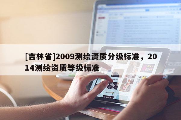 [吉林省]2009測(cè)繪資質(zhì)分級(jí)標(biāo)準(zhǔn)，2014測(cè)繪資質(zhì)等級(jí)標(biāo)準(zhǔn)