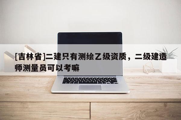 [吉林省]二建只有測繪乙級資質，二級建造師測量員可以考嘛