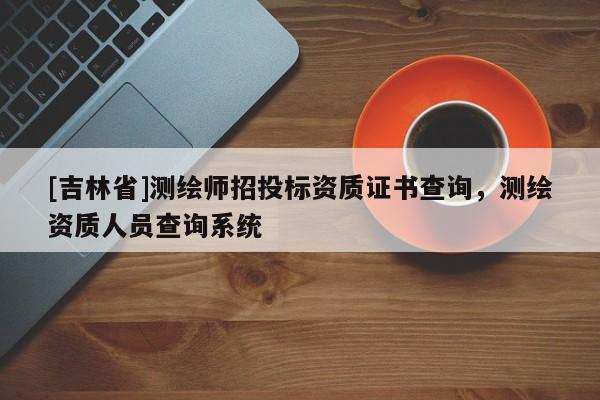 [吉林省]測繪師招投標資質證書查詢，測繪資質人員查詢系統