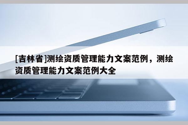 [吉林省]測(cè)繪資質(zhì)管理能力文案范例，測(cè)繪資質(zhì)管理能力文案范例大全