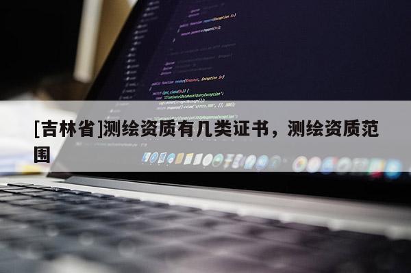 [吉林省]測繪資質(zhì)有幾類證書，測繪資質(zhì)范圍