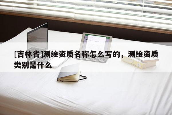 [吉林省]測繪資質(zhì)名稱怎么寫的，測繪資質(zhì)類別是什么