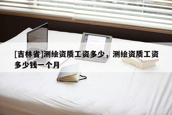 [吉林省]測繪資質(zhì)工資多少，測繪資質(zhì)工資多少錢一個月
